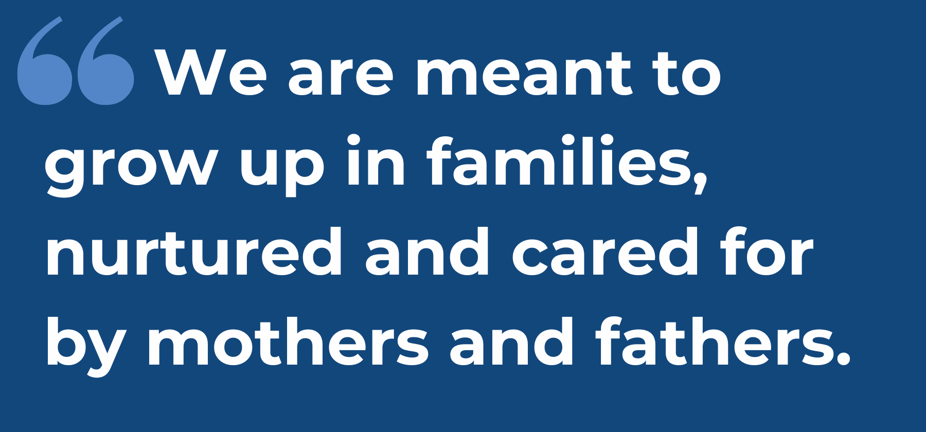 we are meant to grow up in families, nurtured and cared for by mothers and fathers