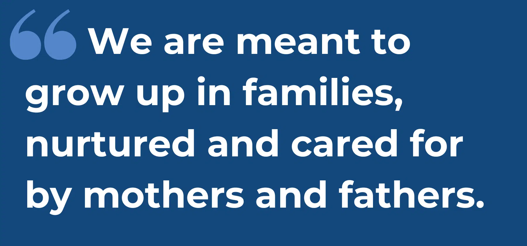 we are meant to grow up in families, nurtured and cared for by mothers and fathers